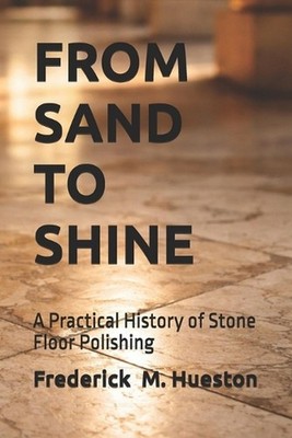 From Sand to Shine: A Practical History of Stone Floor Polishing by Frederick M.