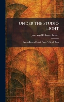 Under the Studio Light: Leaves From a Portrait Painter's Sketch Book by John Wyc