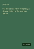 The Book Of The Navy Comprising A General History Of The American Marine John F