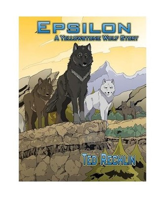 Epsilon: A Yellowstone Wolf Story, Ted Rechlin