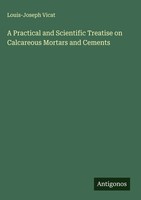Louis-Joseph Vicat | A Practical And Scientific Treatise On Calcareous...