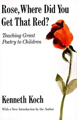 Rose, Where Did You Get That Red?: Teaching Great Poetry to Children by Kenneth 