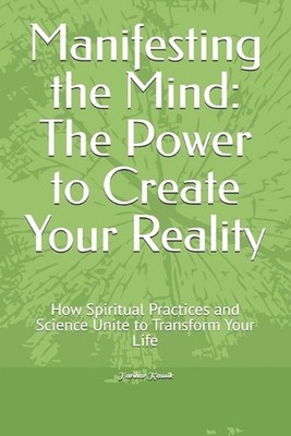 Manifesting the Mind: The Power to Create Your Reality: How Spiritual Practices 