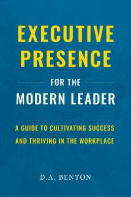 Executive Presence for the Modern Leader : A Guide to Cultivating Success and...