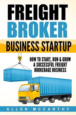 Freight Broker Business Startup: How to Start, Run & Grow a Successful Freig...