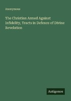 The Christian Armed Against Infidelity, Tracts In Defence Of Divine Revelation A