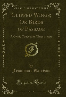 Clipped Wings; Or Birds of Passage: A Comic Concoction Three in Acts
