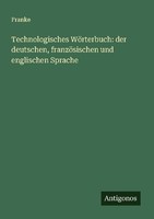 Technologisches WöRterbuch: Der Deutschen, FranzöSischen Und Englischen Sprache