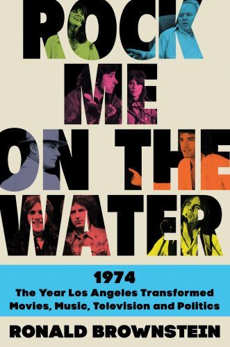 Rock Me on the Water : 1974--The Year Los Angeles Transformed Movies, Music, ...