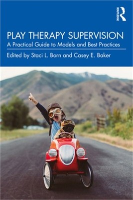 Play Therapy Supervision: A Practical Guide to Models and Best Practices (Paperb