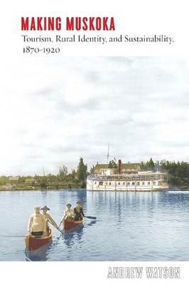 Making Muskoka: Tourism, Rural Identity, and Sustainability, 1870-1920 by Andrew