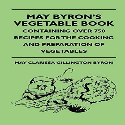 May Byron's Vegetable Book - Containing Over 750 Recipes For The