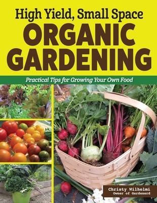 High Yield, Small Space Organic Gardening: Practical Tips for Growing Your O...