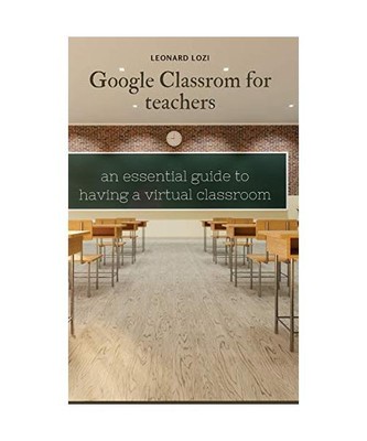 Google Classroom For Teachers: an essential guide to having a virtual classroom,