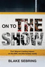 On to the Show: Fort Wayne's Lasting Impact on the NHL and the Hockey World b...