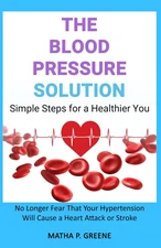 The Blood Pressure Solution: Simple Steps for a Healthier You. No Longer Fear Th