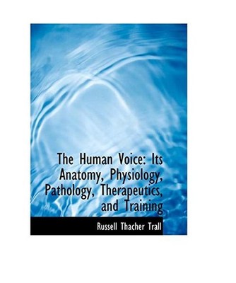 The Human Voice: Its Anatomy, Physiology, Pathology, Therapeutics, and Training,