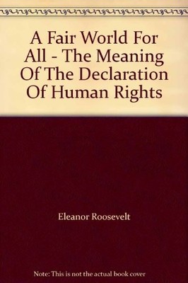A FAIR WORLD FOR ALL - THE MEANING OF THE DECLARATION OF By Eleanor Roosevelt