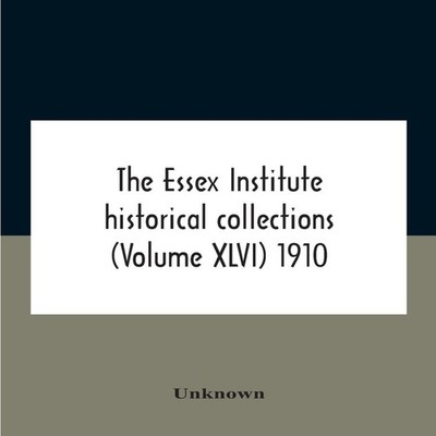 The Essex Institute Historical Collections (Volume Xlvi) 1910 Unk