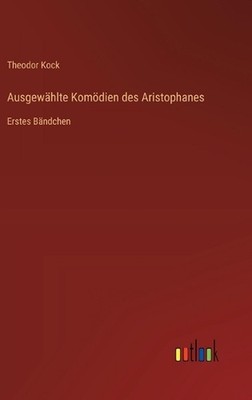 Ausgewhlte Komdien des Aristophanes: Erstes B?ndchen by Theodor Kock (German) Ha