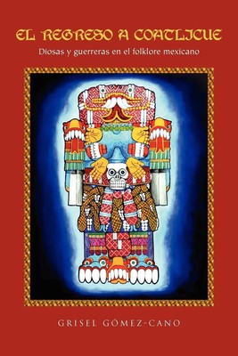 El Regreso a Coatlicue Diosas y Guerreras En El Folklore Mexicano Grisel G. Cano