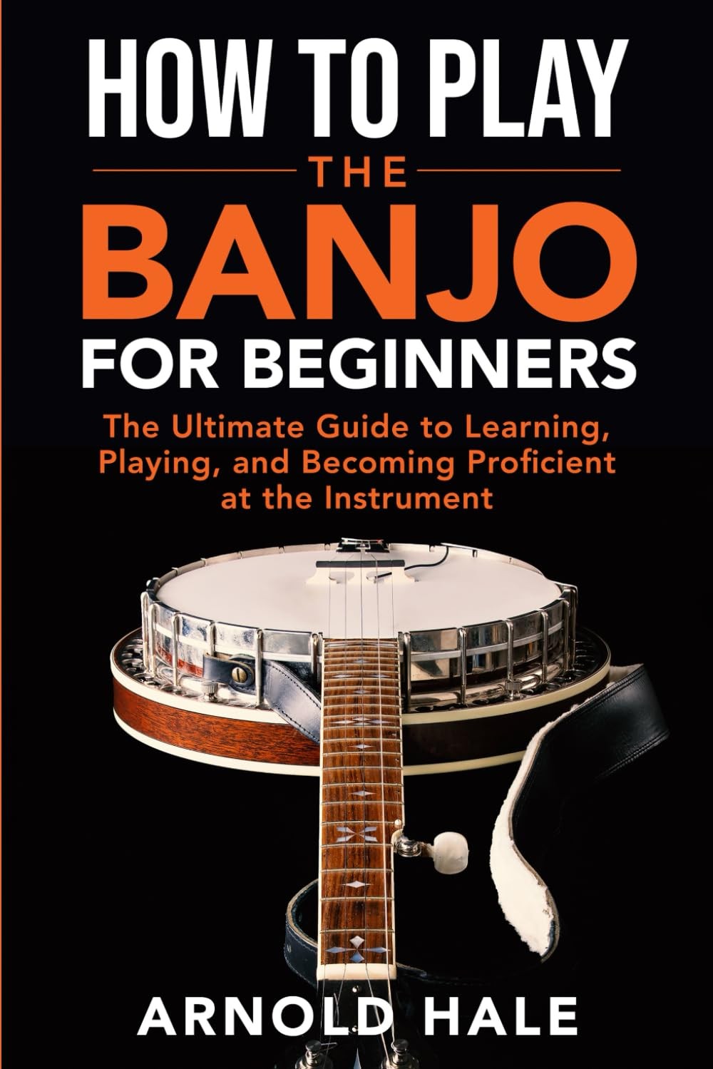 How to Play the Banjo: The Ultimate Guide to Learning, Playing, and Becoming Pr