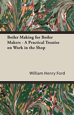 Boiler Making for Boiler Makers - A Practical Treatise on Work in the Shop     