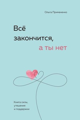 Всё закончится, а ты нет. Книга силы, утешения и поддержки - ОЛЬГА ПРИМАЧЕНКО