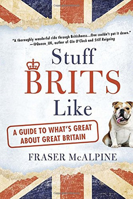 Stuff Brits Like: A Guide to What's Great About Great Britain - McAlpine, Fraser