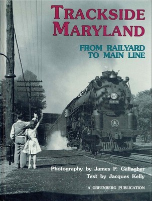 jacques-kelly-james-p-gallagher - Trackside Maryland: From Railyard to Main Line