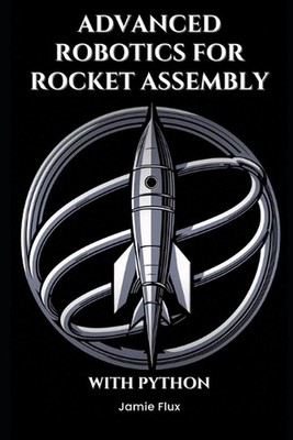 Advanced Robotics for Rocket Assembly: Programming Automation and Precision Mech