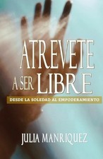 Atrevete a Ser Libre: Desde La Soledad Al Empoderamiento by Julia Manriquez (Spa
