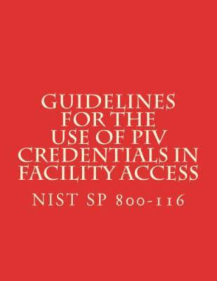 Guidelines for the Use of Piv Credentials in Facility Access: Nist Sp 800-116...