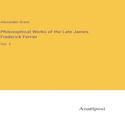 Philosophical Works of the Late James Frederick FerrierVol. 2 Ale