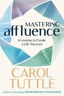 Mastering Affluence: 6 Lessons to Create a Life You Love by Tuttle, Carol