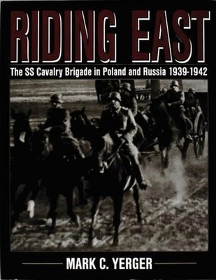 Riding East: The SS Cavalry Brigade in Poland and Russia 1939-1942 by Mark C. Ye