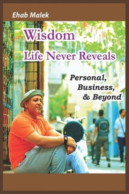 Wisdom Life Never Reveals: Personal, Business, and Beyond by Ehab Malek Paperbac