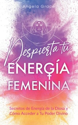 Despierta tu Energ�a Femenina: Secretos de Energ�a de la Diosa y C�mo by Grace