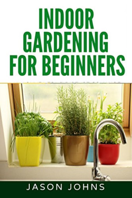 Indoor Gardening For Beginners: The Complete Guide to G -  NEW Jason Johns 2017