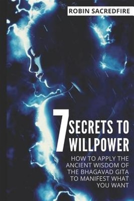 7 Secrets to Willpower : How to Apply the Ancient Wisdom of the Bhagavad Gita...