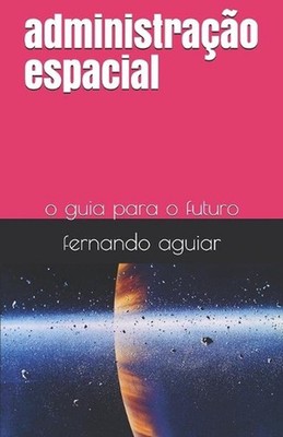 administrao espacial: o guia para o futuro by Erisson Fernando Ferreira Aguiar (
