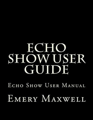 Echo Show User Guide: Echo Show User Manual - Paperback NEW Maxwell, Emery  01/0