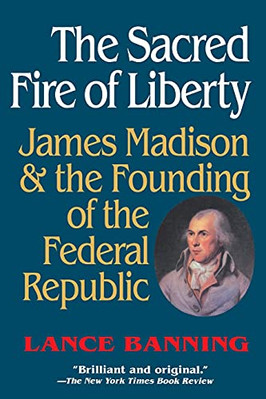 The Sacred Fire of Liberty: James Madison and the Founding of the Federal Rep...