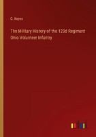 The Military History Of The 123D Regiment Ohio Volunteer Infantry C. Keyes