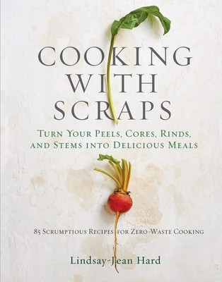 Cooking with Scraps: Turn Your Peels, Cores, Rinds, and Stems into Delicious Mea