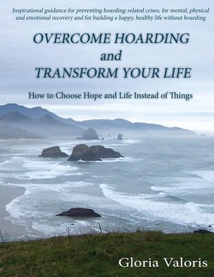 Overcome Hoarding and Transform Your Life: How to Choose Hope and Life Inste...
