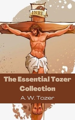 The Essential Tozer Collection: The Pursuit of God; The Purpose o
