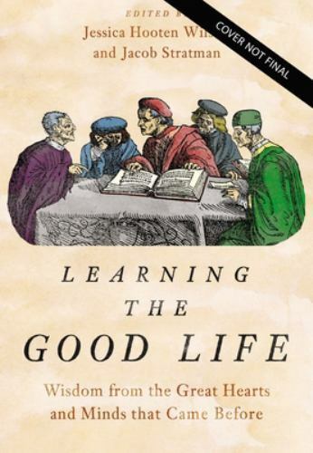Learning the Good Life : Wisdom from the Great Hearts and Minds That Came ...