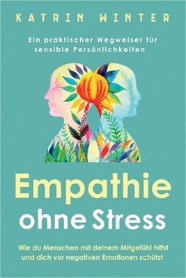 Empathie ohne Stress: Wie du Menschen mit deinem Mitgef�hl hilfst und dich vor n