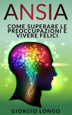 Ansia: Come superare le preoccupazioni e vivere felici by Giorgio Longo (Italian